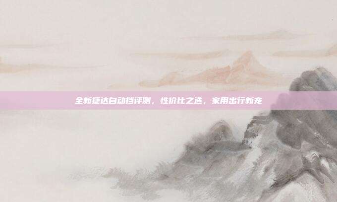 全新捷达自动挡评测，性价比之选，家用出行新宠