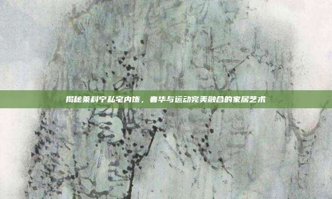 揭秘莱科宁私宅内饰，奢华与运动完美融合的家居艺术
