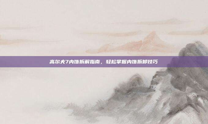 高尔夫7内饰拆解指南，轻松掌握内饰拆卸技巧