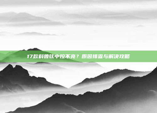 17款科鲁兹中控不亮？原因排查与解决攻略