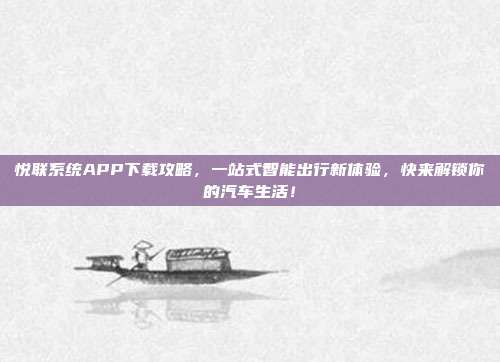 悦联系统APP下载攻略，一站式智能出行新体验，快来解锁你的汽车生活！