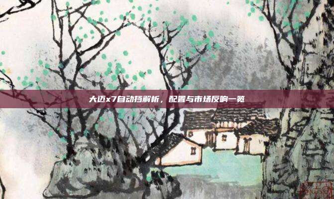 大迈x7自动挡解析，配置与市场反响一览