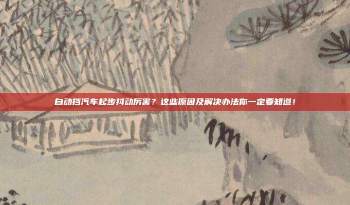 自动挡汽车起步抖动厉害？这些原因及解决办法你一定要知道！
