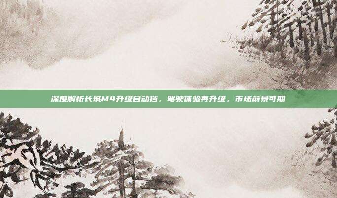 深度解析长城M4升级自动挡，驾驶体验再升级，市场前景可期