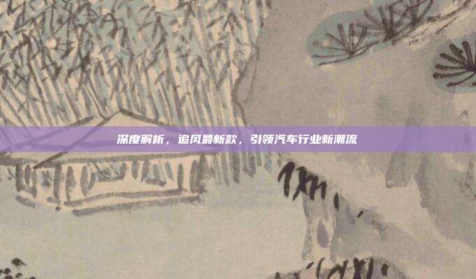深度解析，追风最新款，引领汽车行业新潮流