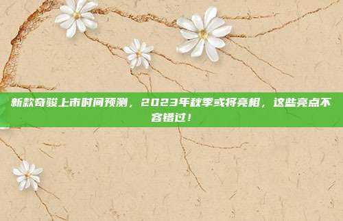 新款奇骏上市时间预测，2023年秋季或将亮相，这些亮点不容错过！