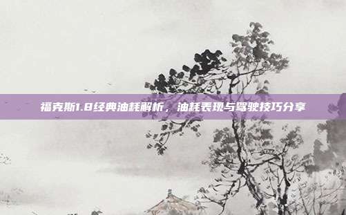 福克斯1.8经典油耗解析，油耗表现与驾驶技巧分享