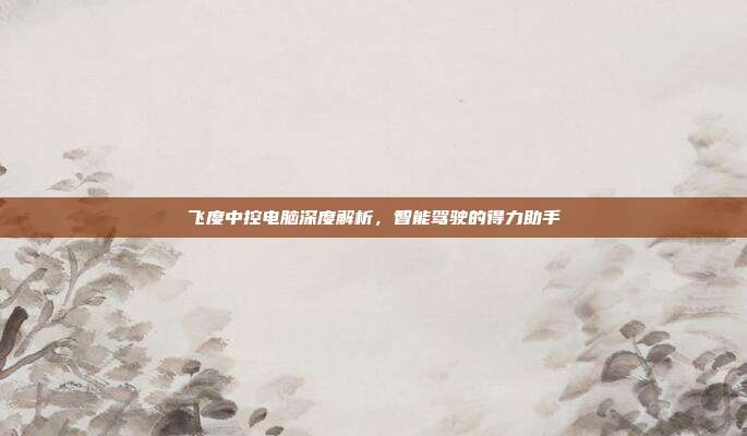 飞度中控电脑深度解析，智能驾驶的得力助手