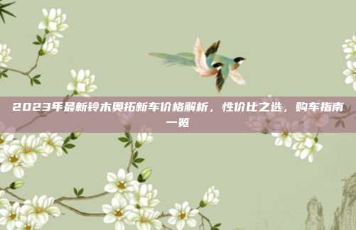 2023年最新铃木奥拓新车价格解析，性价比之选，购车指南一览