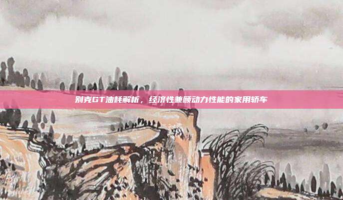别克GT油耗解析，经济性兼顾动力性能的家用轿车