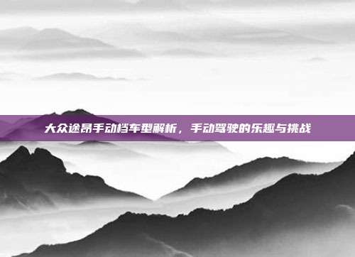 大众途昂手动档车型解析，手动驾驶的乐趣与挑战
