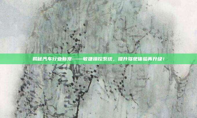 揭秘汽车行业新宠——敏捷操控系统，提升驾驶体验再升级！