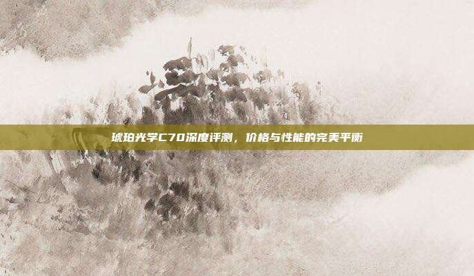 琥珀光学C70深度评测，价格与性能的完美平衡