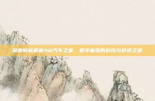深度解析奥迪A8汽车之家，豪华座驾的科技与舒适之道