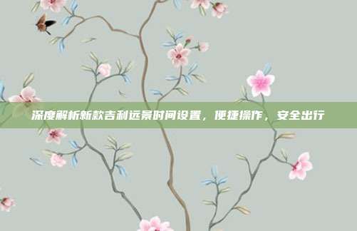 深度解析新款吉利远景时间设置，便捷操作，安全出行