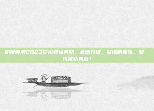 深度评测2023款福特福克斯，全面升级，驾控新体验，新一代家轿典范！