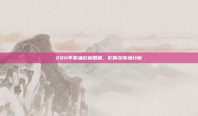 2011年柴油价格回顾，影响及市场分析