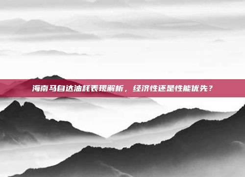 海南马自达油耗表现解析，经济性还是性能优先？