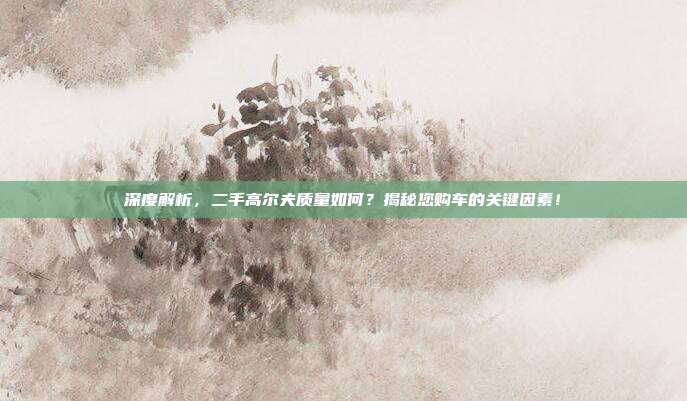 深度解析，二手高尔夫质量如何？揭秘您购车的关键因素！