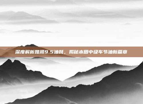 深度解析雅阁9.5油耗，揭秘本田中级车节油新篇章