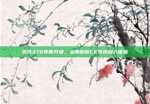 风光370导航升级，深度解析CE系统融入体验