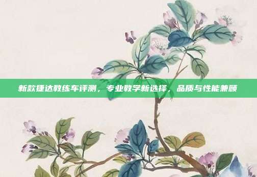 新款捷达教练车评测，专业教学新选择，品质与性能兼顾