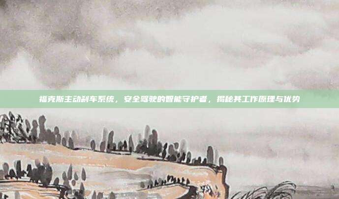 福克斯主动刹车系统，安全驾驶的智能守护者，揭秘其工作原理与优势