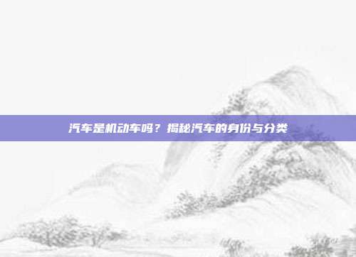 汽车是机动车吗？揭秘汽车的身份与分类