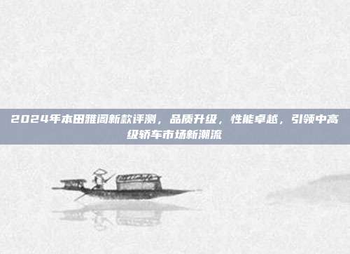 2024年本田雅阁新款评测，品质升级，性能卓越，引领中高级轿车市场新潮流