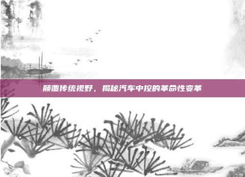 颠覆传统视野，揭秘汽车中控的革命性变革