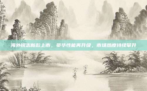 海外锐志新款上市，豪华性能再升级，市场热度持续攀升