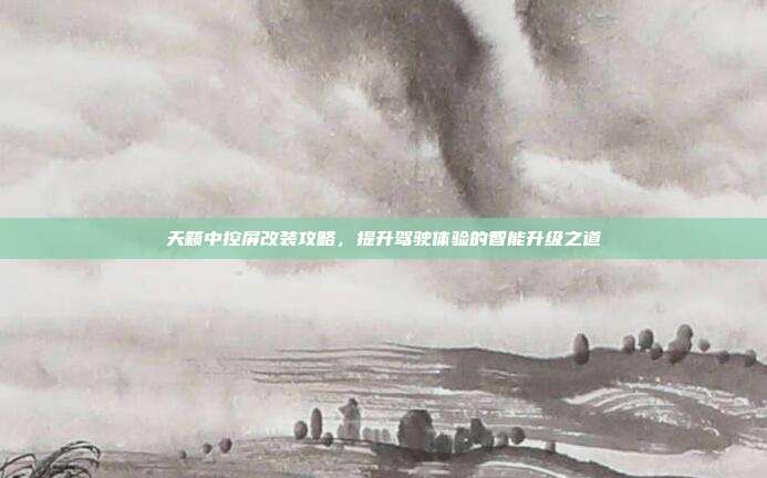 天籁中控屏改装攻略，提升驾驶体验的智能升级之道