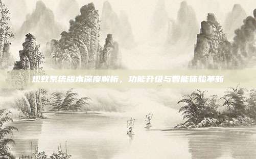 观致系统版本深度解析，功能升级与智能体验革新