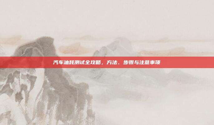 汽车油耗测试全攻略，方法、步骤与注意事项