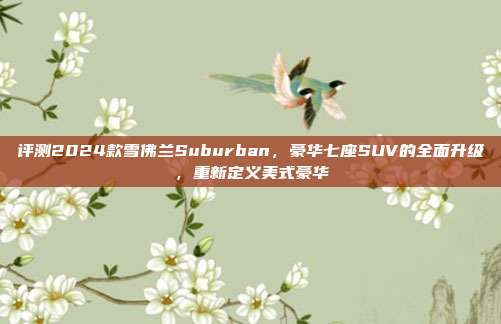 评测2024款雪佛兰Suburban，豪华七座SUV的全面升级，重新定义美式豪华