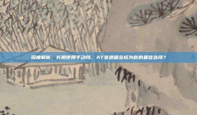 深度解析，长期使用手动挡，AT变速箱会成为你的最佳选择？
