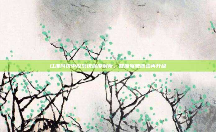 江淮同悦中控系统深度解析，智能驾驶体验再升级
