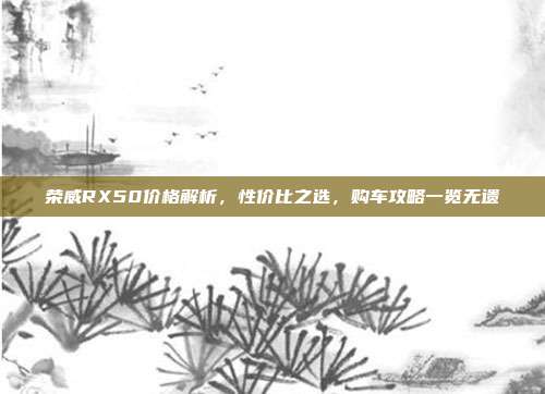 荣威RX50价格解析，性价比之选，购车攻略一览无遗