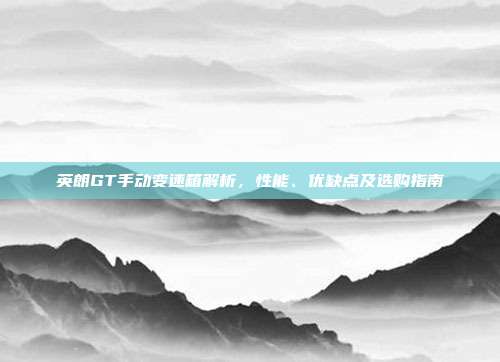英朗GT手动变速箱解析，性能、优缺点及选购指南