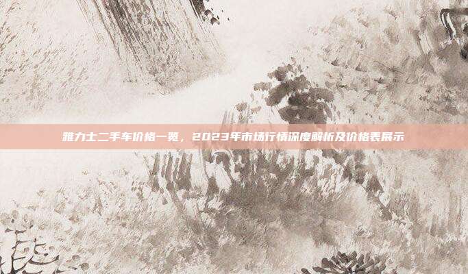 雅力士二手车价格一览，2023年市场行情深度解析及价格表展示