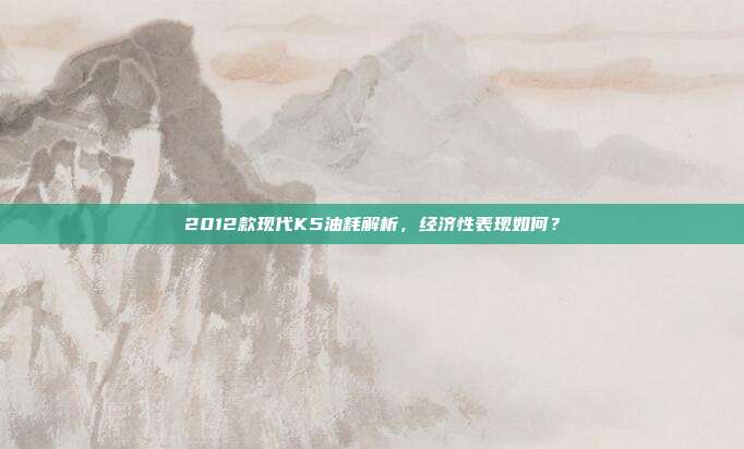 2012款现代K5油耗解析，经济性表现如何？