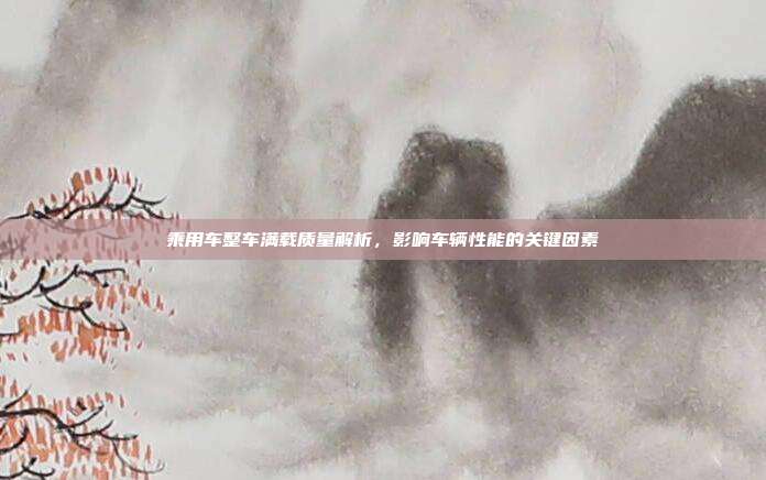 乘用车整车满载质量解析，影响车辆性能的关键因素