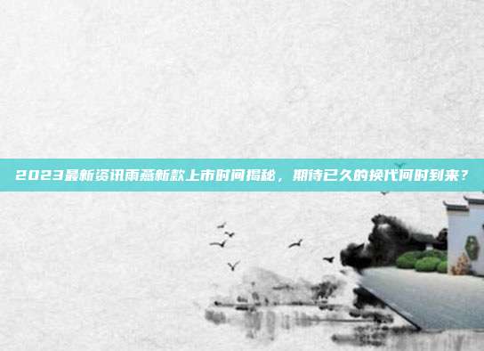 2023最新资讯雨燕新款上市时间揭秘，期待已久的换代何时到来？