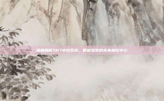深度解析SR7中控系统，智能驾驶的未来触控中心