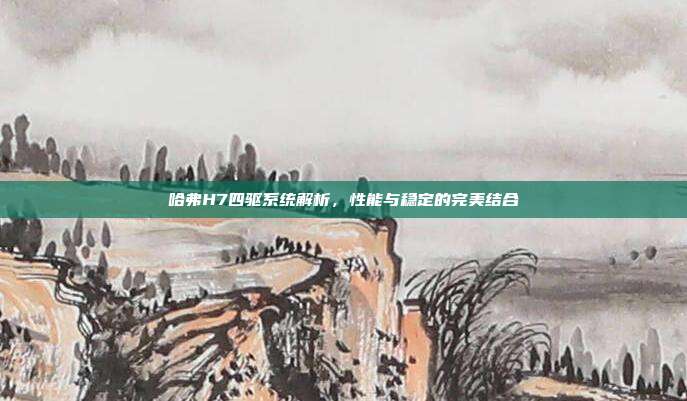 哈弗H7四驱系统解析，性能与稳定的完美结合