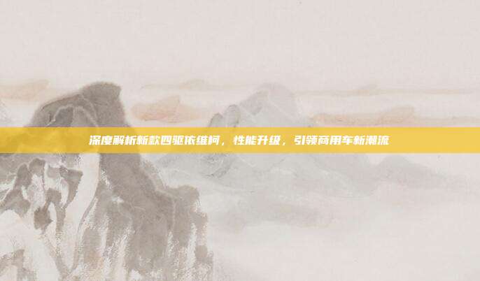 深度解析新款四驱依维柯，性能升级，引领商用车新潮流