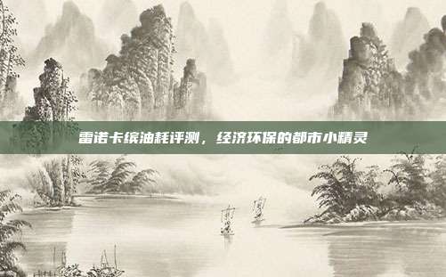 雷诺卡缤油耗评测，经济环保的都市小精灵