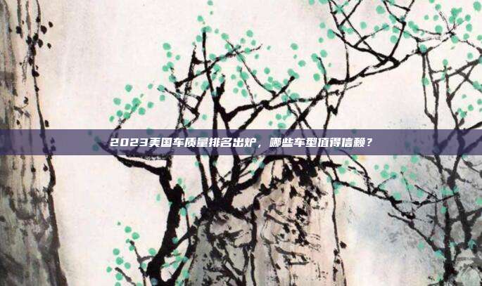 2023美国车质量排名出炉，哪些车型值得信赖？