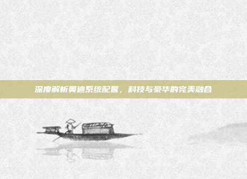 深度解析奥迪系统配置，科技与豪华的完美融合