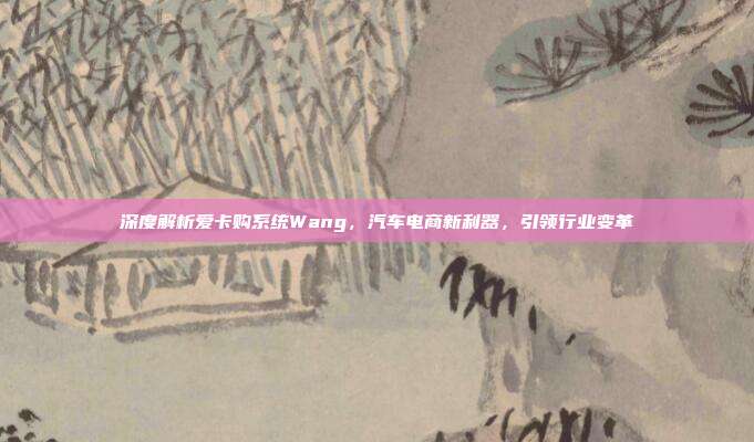 深度解析爱卡购系统Wang，汽车电商新利器，引领行业变革